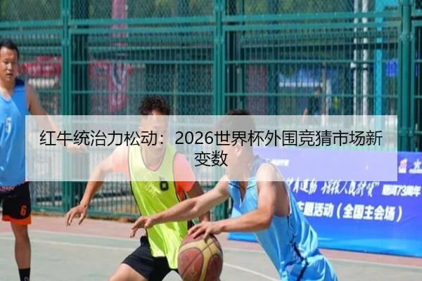 红牛统治力松动：2026世界杯外围竞猜市场新变数