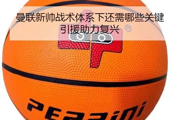 曼联新帅战术体系下还需哪些关键引援助力复兴